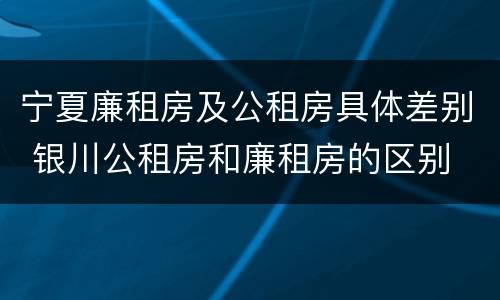 宁夏廉租房及公租房具体差别 银川公租房和廉租房的区别