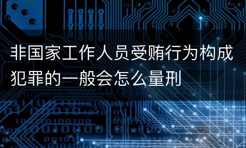 非国家工作人员受贿行为构成犯罪的一般会怎么量刑