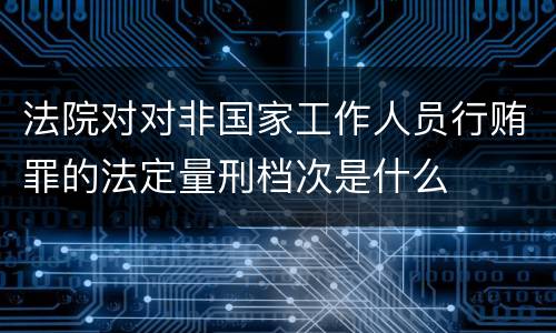 法院对对非国家工作人员行贿罪的法定量刑档次是什么