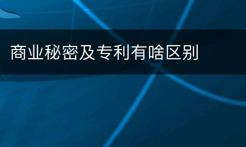 商业秘密及专利有啥区别