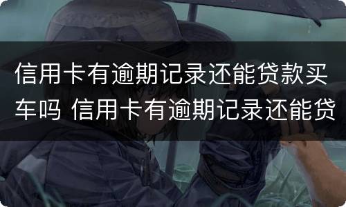 信用卡有逾期记录还能贷款买车吗 信用卡有逾期记录还能贷款买车吗知乎