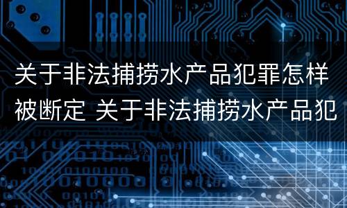 关于非法捕捞水产品犯罪怎样被断定 关于非法捕捞水产品犯罪怎样被断定的