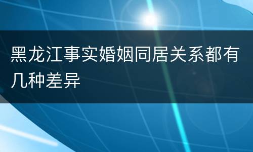 黑龙江事实婚姻同居关系都有几种差异