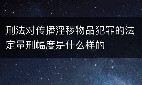 刑法对传播淫秽物品犯罪的法定量刑幅度是什么样的