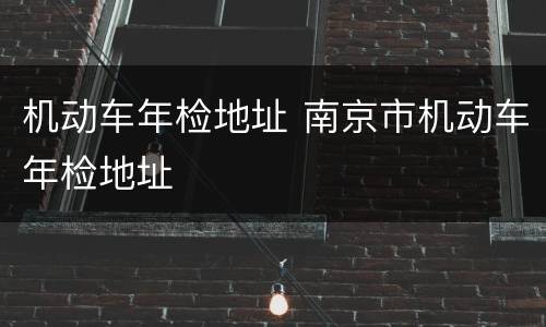机动车年检地址 南京市机动车年检地址