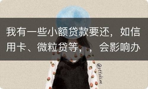 我有一些小额贷款要还，如信用卡、微粒贷等，，会影响办理房贷吗