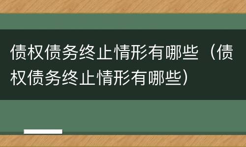 债权债务终止情形有哪些（债权债务终止情形有哪些）