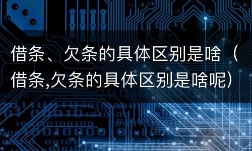 借条、欠条的具体区别是啥（借条,欠条的具体区别是啥呢）