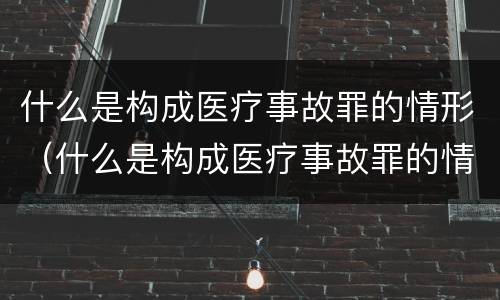 什么是构成医疗事故罪的情形（什么是构成医疗事故罪的情形包括）