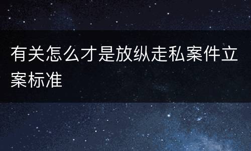 有关怎么才是放纵走私案件立案标准