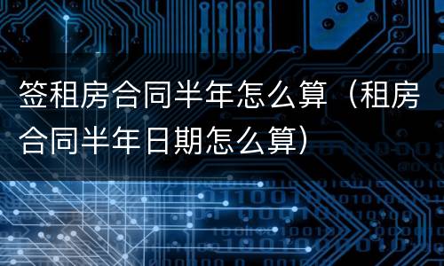 签租房合同半年怎么算（租房合同半年日期怎么算）