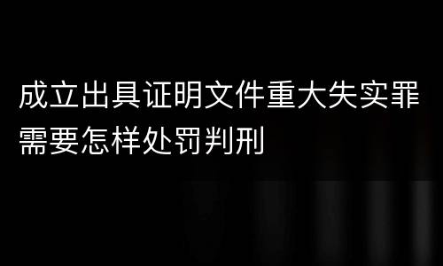 成立出具证明文件重大失实罪需要怎样处罚判刑