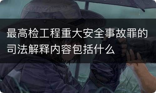 最高检工程重大安全事故罪的司法解释内容包括什么