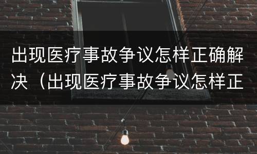 出现医疗事故争议怎样正确解决（出现医疗事故争议怎样正确解决方法）