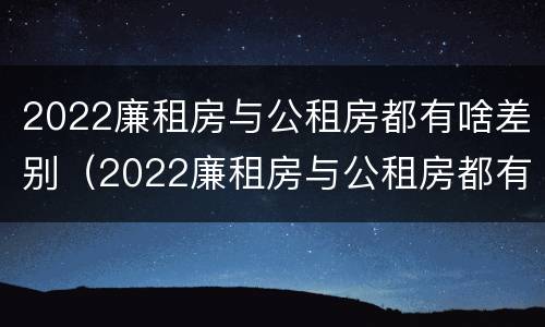 2022廉租房与公租房都有啥差别（2022廉租房与公租房都有啥差别呢）