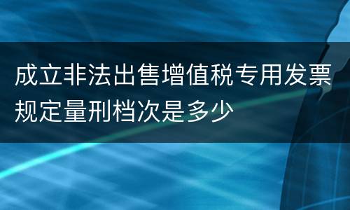 成立非法出售增值税专用发票规定量刑档次是多少