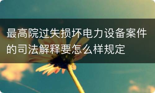 最高院过失损坏电力设备案件的司法解释要怎么样规定