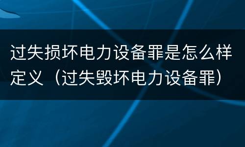 过失损坏电力设备罪是怎么样定义（过失毁坏电力设备罪）