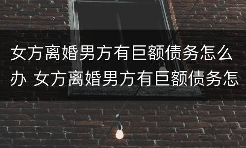 女方离婚男方有巨额债务怎么办 女方离婚男方有巨额债务怎么办理