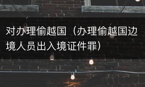 对办理偷越国（办理偷越国边境人员出入境证件罪）