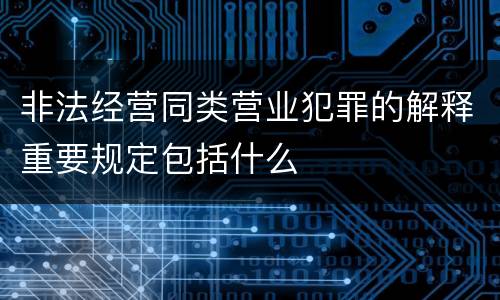 非法经营同类营业犯罪的解释重要规定包括什么