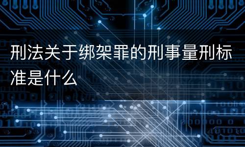 刑法关于绑架罪的刑事量刑标准是什么