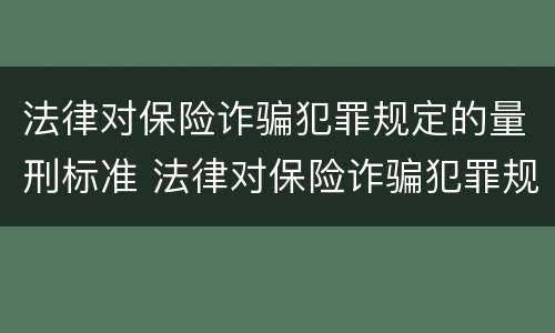 法律对保险诈骗犯罪规定的量刑标准 法律对保险诈骗犯罪规定的量刑标准是什么