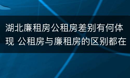 湖北廉租房公租房差别有何体现 公租房与廉租房的区别都在此,别再搞错了!
