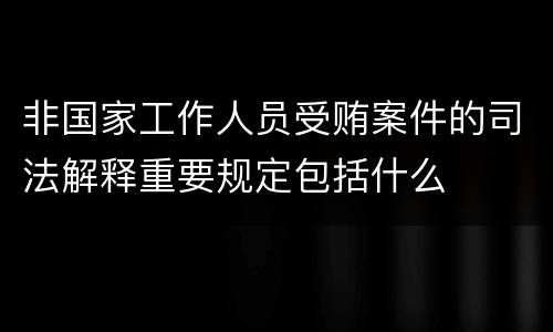 非国家工作人员受贿案件的司法解释重要规定包括什么