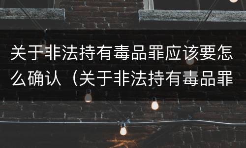 关于非法持有毒品罪应该要怎么确认（关于非法持有毒品罪应该要怎么确认罪名）
