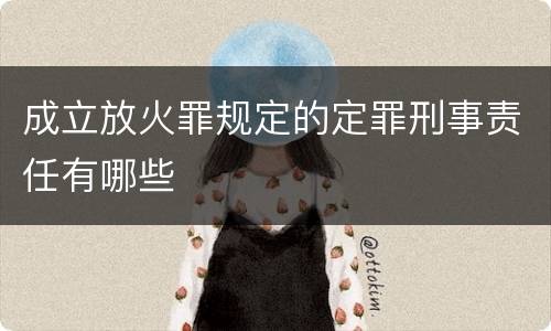 成立放火罪规定的定罪刑事责任有哪些