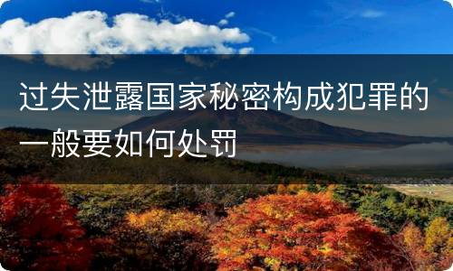 过失泄露国家秘密构成犯罪的一般要如何处罚
