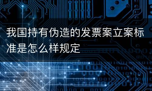 我国持有伪造的发票案立案标准是怎么样规定