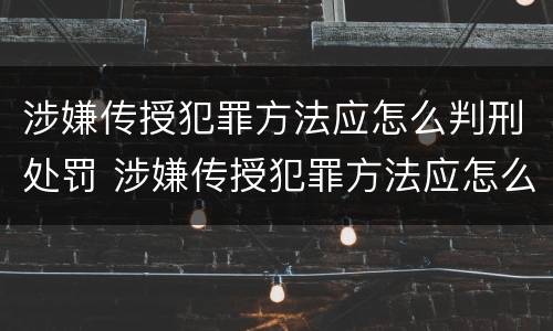 涉嫌传授犯罪方法应怎么判刑处罚 涉嫌传授犯罪方法应怎么判刑处罚决定书