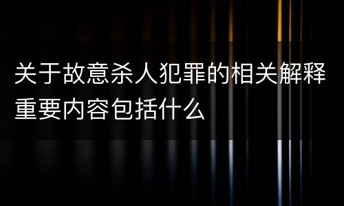 关于故意杀人犯罪的相关解释重要内容包括什么