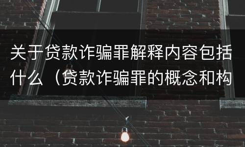 关于贷款诈骗罪解释内容包括什么（贷款诈骗罪的概念和构成要件）