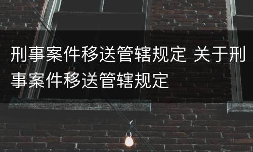 刑事案件移送管辖规定 关于刑事案件移送管辖规定