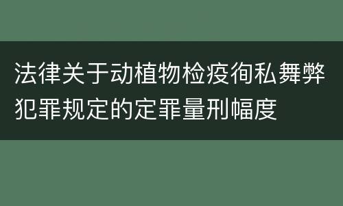 法律关于动植物检疫徇私舞弊犯罪规定的定罪量刑幅度