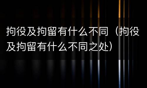 拘役及拘留有什么不同（拘役及拘留有什么不同之处）
