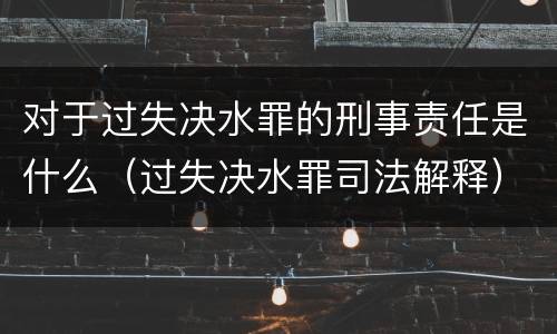 对于过失决水罪的刑事责任是什么（过失决水罪司法解释）