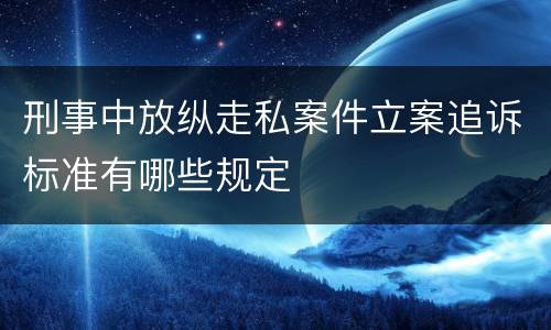 刑事中放纵走私案件立案追诉标准有哪些规定