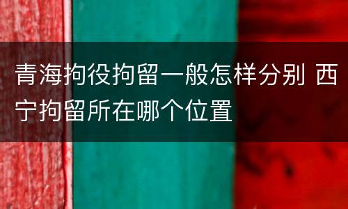 青海拘役拘留一般怎样分别 西宁拘留所在哪个位置