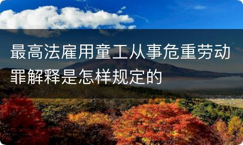 最高法雇用童工从事危重劳动罪解释是怎样规定的
