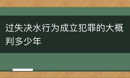 过失决水行为成立犯罪的大概判多少年