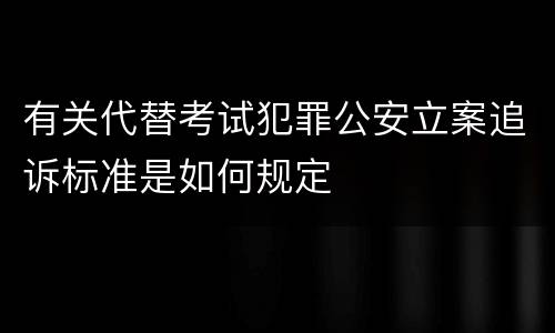有关代替考试犯罪公安立案追诉标准是如何规定