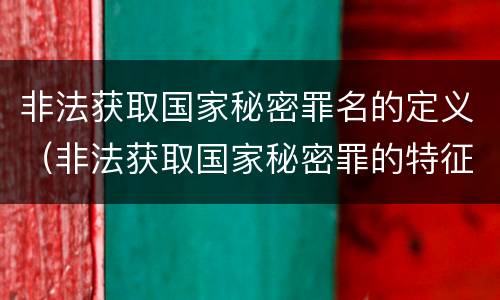 非法获取国家秘密罪名的定义（非法获取国家秘密罪的特征有哪些）