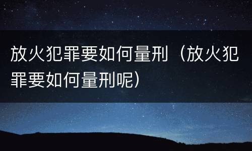 放火犯罪要如何量刑（放火犯罪要如何量刑呢）