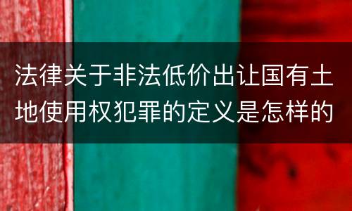 法律关于非法低价出让国有土地使用权犯罪的定义是怎样的