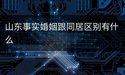 山东事实婚姻跟同居区别有什么