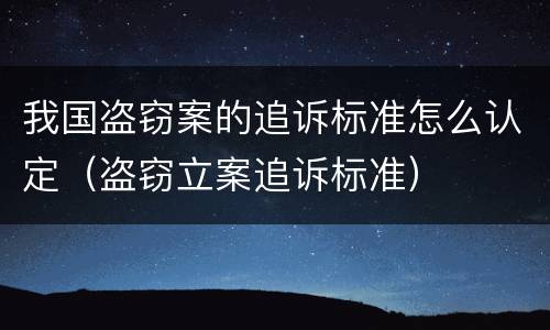 我国盗窃案的追诉标准怎么认定（盗窃立案追诉标准）